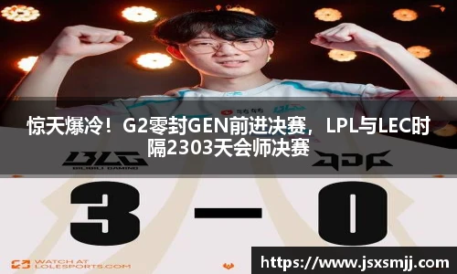 惊天爆冷！G2零封GEN前进决赛，LPL与LEC时隔2303天会师决赛